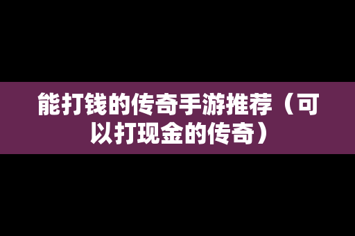 能打钱的传奇手游推荐（可以打现金的传奇）