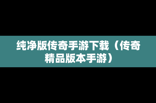 纯净版传奇手游下载（传奇精品版本手游）