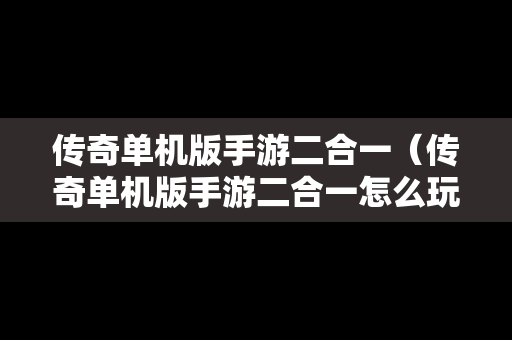 传奇单机版手游二合一（传奇单机版手游二合一怎么玩）
