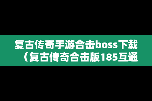 复古传奇手游合击boss下载（复古传奇合击版185互通手游）