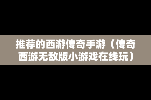 推荐的西游传奇手游（传奇西游无敌版小游戏在线玩）