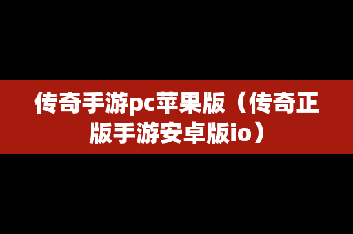 传奇手游pc苹果版（传奇正版手游安卓版io）