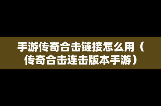 手游传奇合击链接怎么用（传奇合击连击版本手游）