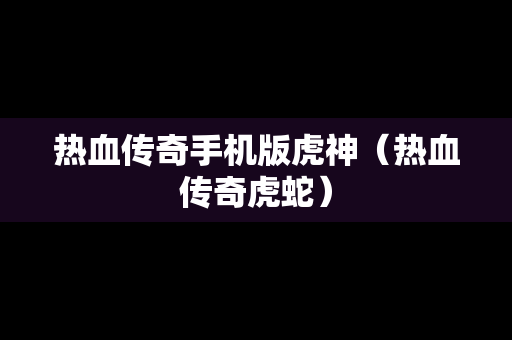 热血传奇手机版虎神（热血传奇虎蛇）