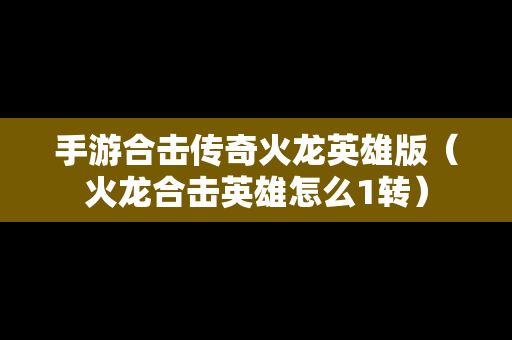 手游合击传奇火龙英雄版（火龙合击英雄怎么1转）