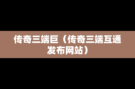 传奇三端巨（传奇三端互通发布网站）
