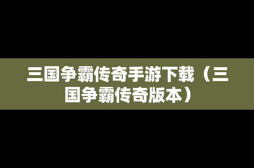 三国争霸传奇手游下载（三国争霸传奇版本）
