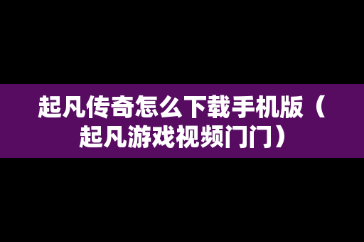 起凡传奇怎么下载手机版（起凡游戏视频门门）