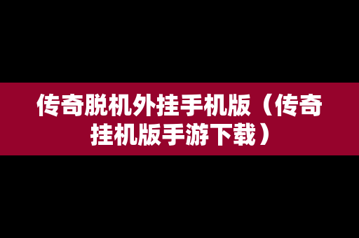 传奇脱机外挂手机版（传奇挂机版手游下载）