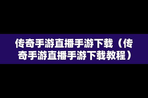 传奇手游直播手游下载（传奇手游直播手游下载教程）