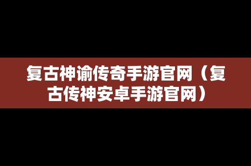 复古神谕传奇手游官网（复古传神安卓手游官网）