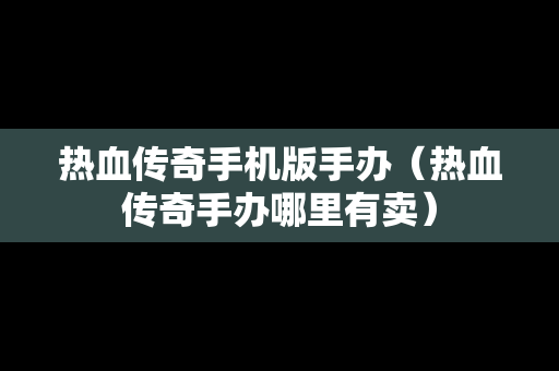 热血传奇手机版手办（热血传奇手办哪里有卖）