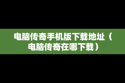电脑传奇手机版下载地址（电脑传奇在哪下载）
