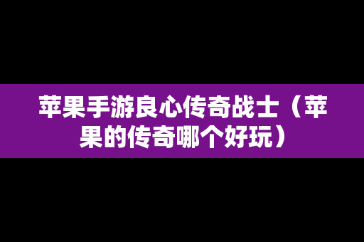 苹果手游良心传奇战士（苹果的传奇哪个好玩）
