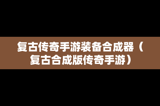 复古传奇手游装备合成器（复古合成版传奇手游）