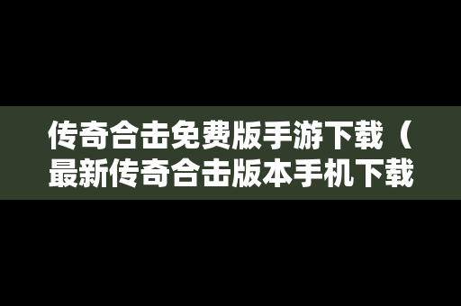 传奇合击免费版手游下载（最新传奇合击版本手机下载）