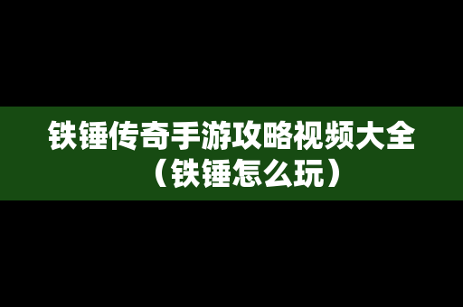 铁锤传奇手游攻略视频大全（铁锤怎么玩）