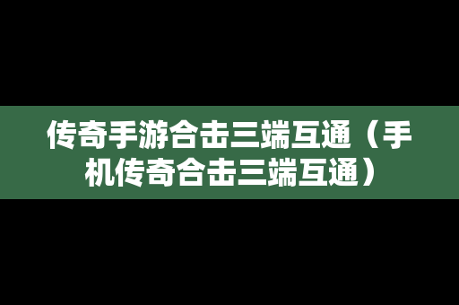 传奇手游合击三端互通（手机传奇合击三端互通）