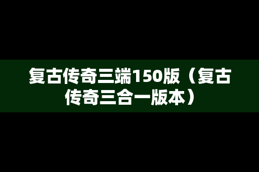复古传奇三端150版（复古传奇三合一版本）