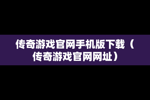 传奇游戏官网手机版下载（传奇游戏官网网址）