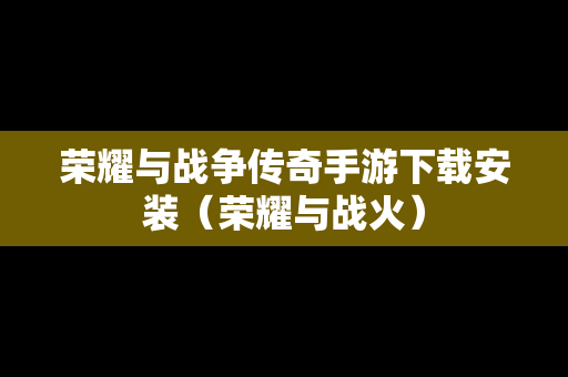 荣耀与战争传奇手游下载安装（荣耀与战火）
