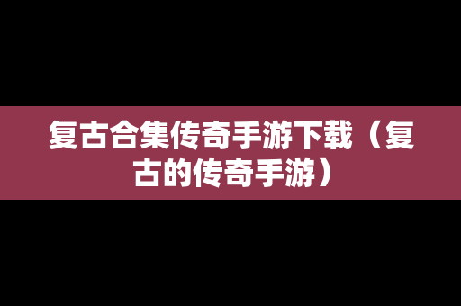 复古合集传奇手游下载（复古的传奇手游）