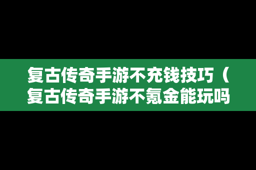 复古传奇手游不充钱技巧（复古传奇手游不氪金能玩吗）