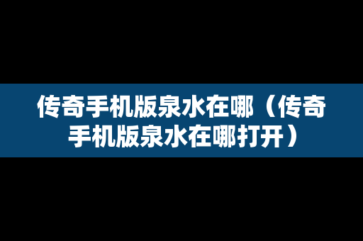 传奇手机版泉水在哪（传奇手机版泉水在哪打开）