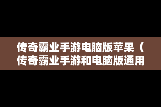 传奇霸业手游电脑版苹果（传奇霸业手游和电脑版通用吗?）