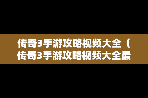 传奇3手游攻略视频大全（传奇3手游攻略视频大全最新）