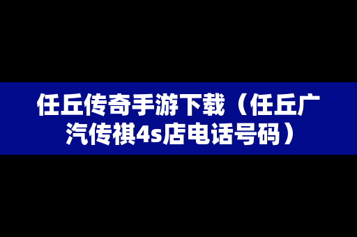 任丘传奇手游下载（任丘广汽传祺4s店电话号码）