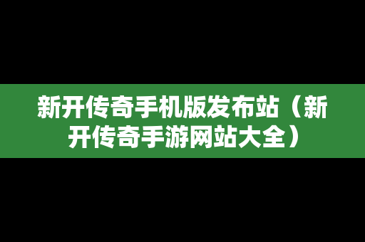 新开传奇手机版发布站（新开传奇手游网站大全）