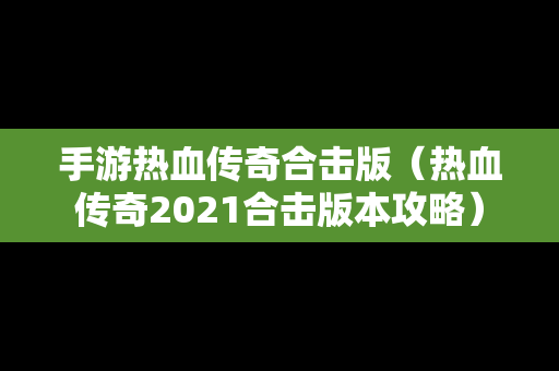 手游热血传奇合击版（热血传奇2021合击版本攻略）