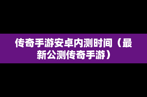 传奇手游安卓内测时间（最新公测传奇手游）