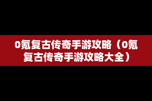0氪复古传奇手游攻略（0氪复古传奇手游攻略大全）