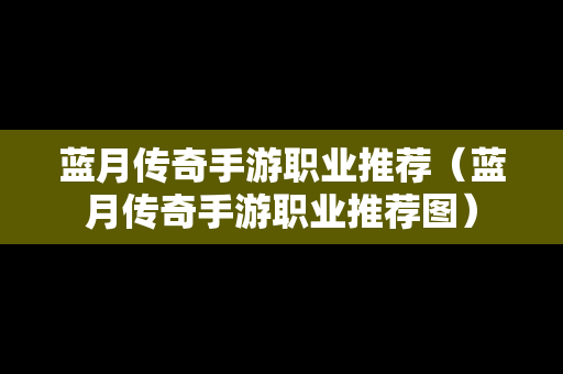 蓝月传奇手游职业推荐（蓝月传奇手游职业推荐图）