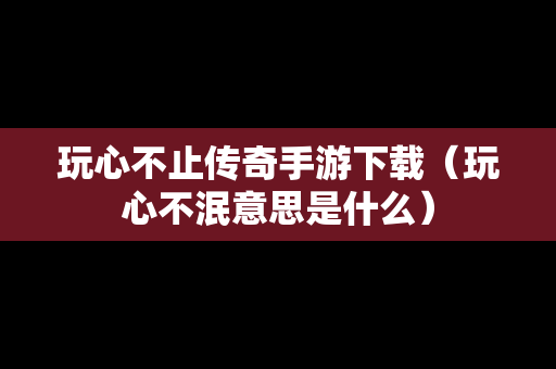 玩心不止传奇手游下载（玩心不泯意思是什么）