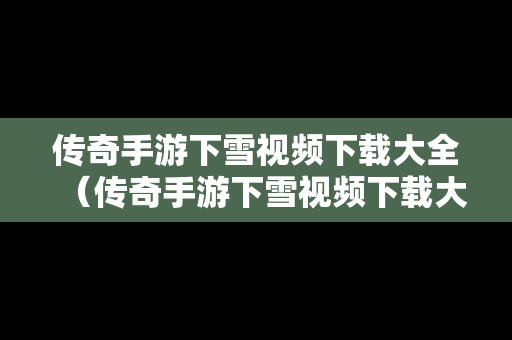 传奇手游下雪视频下载大全（传奇手游下雪视频下载大全安装）