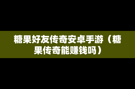 糖果好友传奇安卓手游（糖果传奇能赚钱吗）