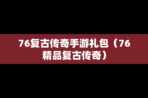 76复古传奇手游礼包（76精品复古传奇）
