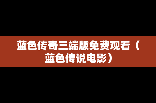 蓝色传奇三端版免费观看（蓝色传说电影）