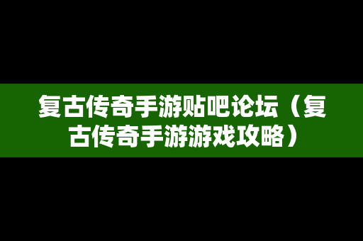 复古传奇手游贴吧论坛（复古传奇手游游戏攻略）