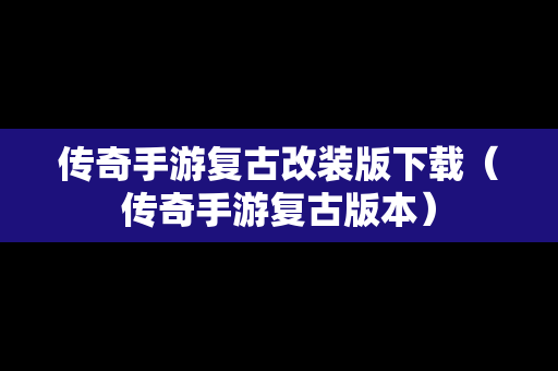 传奇手游复古改装版下载（传奇手游复古版本）