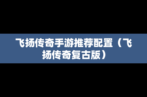 飞扬传奇手游推荐配置（飞扬传奇复古版）