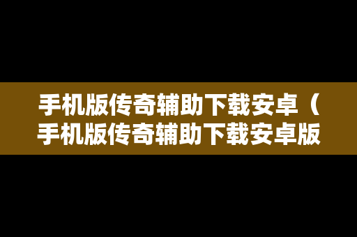 手机版传奇辅助下载安卓（手机版传奇辅助下载安卓版）