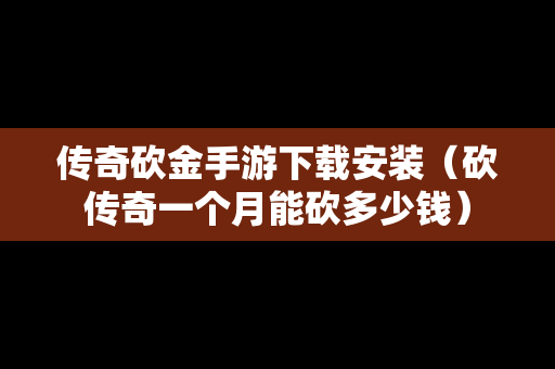 传奇砍金手游下载安装（砍传奇一个月能砍多少钱）
