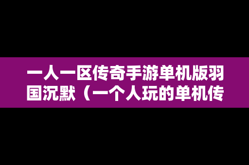 一人一区传奇手游单机版羽国沉默（一个人玩的单机传奇手游）