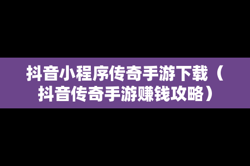 抖音小程序传奇手游下载（抖音传奇手游赚钱攻略）