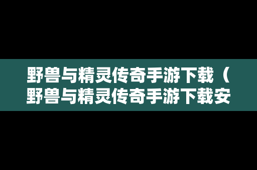 野兽与精灵传奇手游下载（野兽与精灵传奇手游下载安装）
