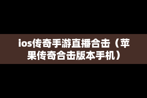 ios传奇手游直播合击（苹果传奇合击版本手机）